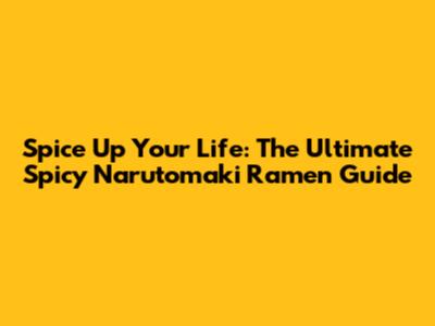 Spice Up Your Life: The Ultimate Spicy Narutomaki Ramen Guide