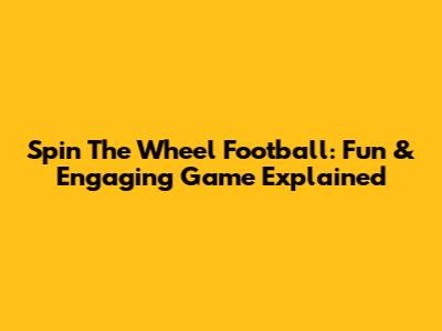 Spin The Wheel Football: Fun & Engaging Game Explained