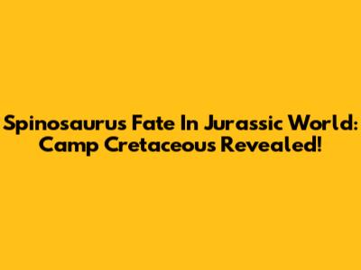 Spinosaurus' Fate In Jurassic World: Camp Cretaceous Revealed!