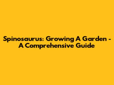 Spinosaurus: Growing A Garden - A Comprehensive Guide