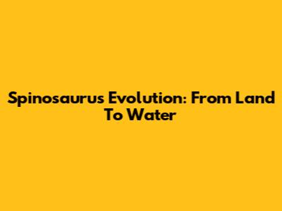Spinosaurus Evolution: From Land To Water