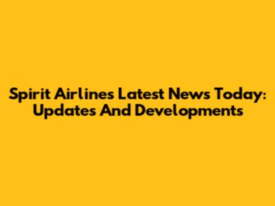 Spirit Airlines Latest News Today: Updates And Developments
