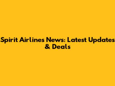 Spirit Airlines News: Latest Updates & Deals