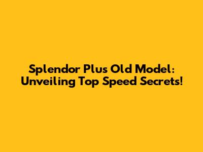 Splendor Plus Old Model: Unveiling Top Speed Secrets!