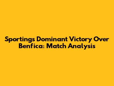Sporting's Dominant Victory Over Benfica: Match Analysis
