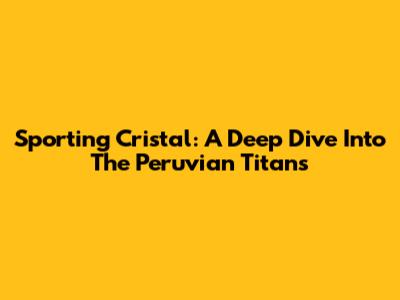 Sporting Cristal: A Deep Dive Into The Peruvian Titans