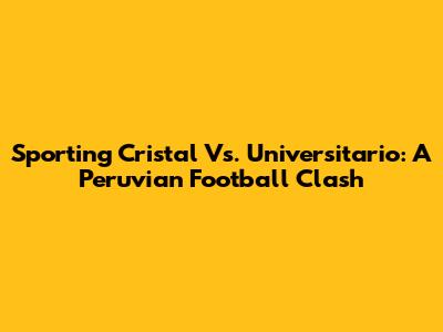 Sporting Cristal Vs. Universitario: A Peruvian Football Clash