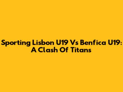 Sporting Lisbon U19 Vs Benfica U19: A Clash Of Titans