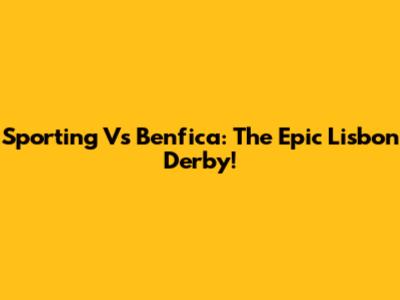 Sporting Vs Benfica: The Epic Lisbon Derby!