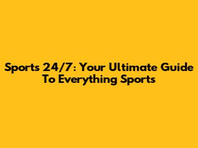 Sports 24/7: Your Ultimate Guide To Everything Sports