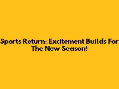 Sports Return: Excitement Builds For The New Season!