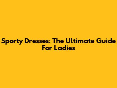Sporty Dresses: The Ultimate Guide For Ladies
