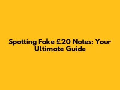 Spotting Fake £20 Notes: Your Ultimate Guide