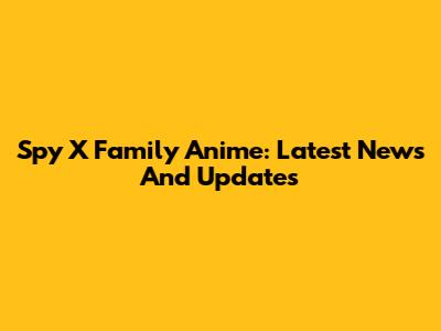 Spy X Family Anime: Latest News And Updates