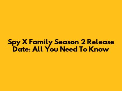 Spy X Family Season 2 Release Date: All You Need To Know