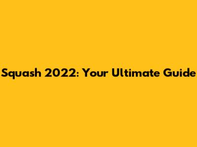 Squash 2022: Your Ultimate Guide