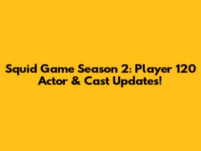 Squid Game Season 2: Player 120 Actor & Cast Updates!