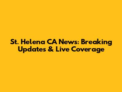 St. Helena CA News: Breaking Updates & Live Coverage