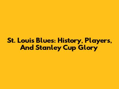 St. Louis Blues: History, Players, And Stanley Cup Glory