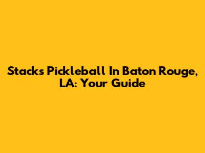 Stacks Pickleball In Baton Rouge, LA: Your Guide