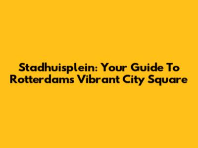 Stadhuisplein: Your Guide To Rotterdam's Vibrant City Square