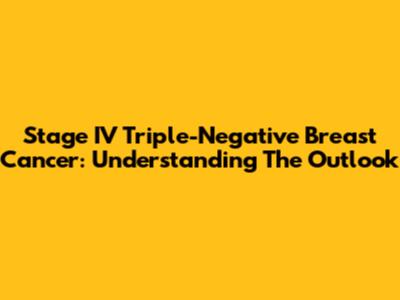 Stage IV Triple-Negative Breast Cancer: Understanding The Outlook
