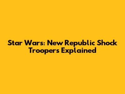 Star Wars: New Republic Shock Troopers Explained