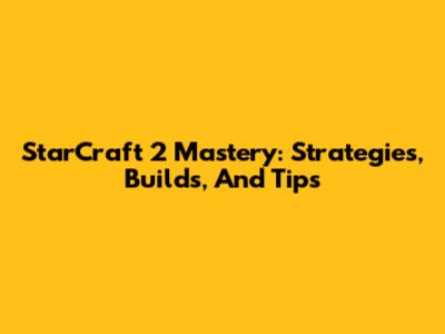 StarCraft 2 Mastery: Strategies, Builds, And Tips