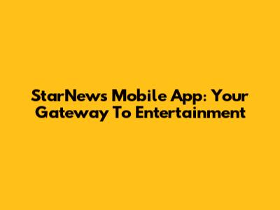 StarNews Mobile App: Your Gateway To Entertainment