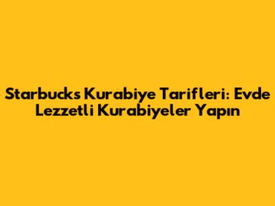 Starbucks Kurabiye Tarifleri: Evde Lezzetli Kurabiyeler Yapın