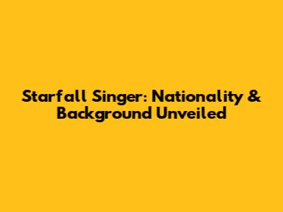 Starfall Singer: Nationality & Background Unveiled