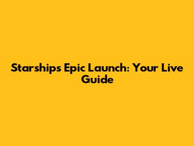 Starship's Epic Launch: Your Live Guide
