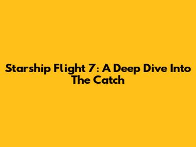 Starship Flight 7: A Deep Dive Into The Catch