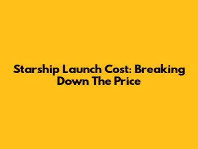 Starship Launch Cost: Breaking Down The Price