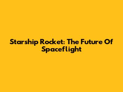 Starship Rocket: The Future Of Spaceflight