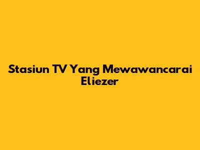 Stasiun TV Yang Mewawancarai Eliezer