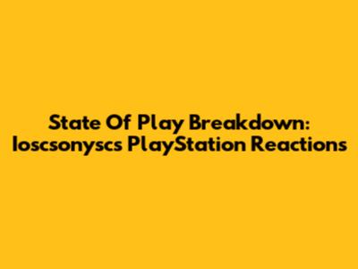 State Of Play Breakdown: Ioscsonysc's PlayStation Reactions