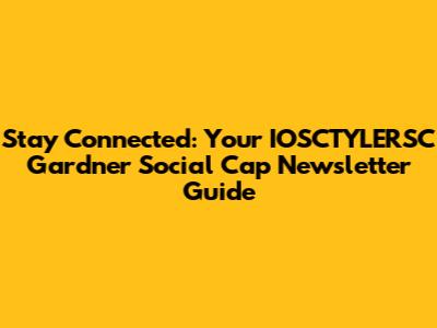 Stay Connected: Your IOSCTYLERSC Gardner Social Cap Newsletter Guide