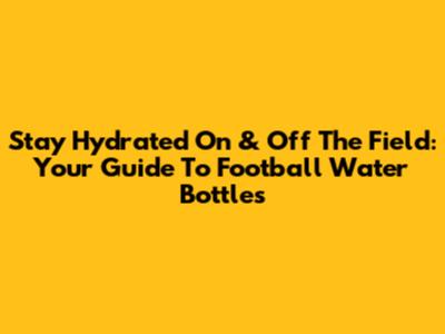 Stay Hydrated On & Off The Field: Your Guide To Football Water Bottles