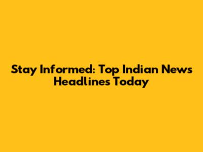 Stay Informed: Top Indian News Headlines Today