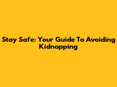 Stay Safe: Your Guide To Avoiding Kidnapping