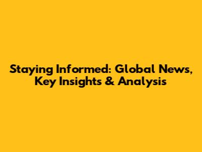 Staying Informed: Global News, Key Insights & Analysis
