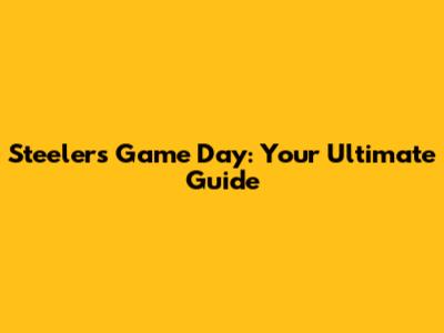 Steelers Game Day: Your Ultimate Guide