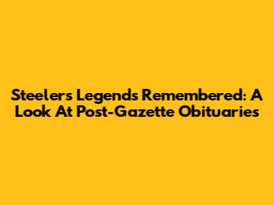 Steelers Legends Remembered: A Look At Post-Gazette Obituaries