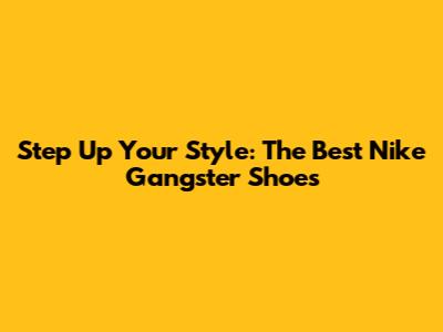 Step Up Your Style: The Best Nike Gangster Shoes