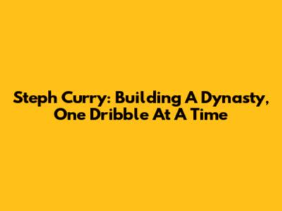 Steph Curry: Building A Dynasty, One Dribble At A Time