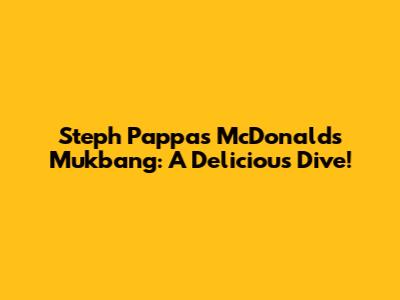 Steph Pappas McDonald's Mukbang: A Delicious Dive!