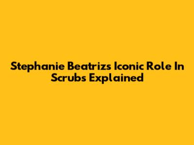 Stephanie Beatriz's Iconic Role In Scrubs Explained