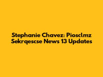 Stephanie Chavez: Piosclmz Sekrqescse News 13 Updates