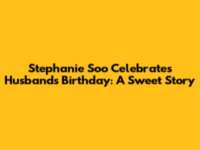 Stephanie Soo Celebrates Husband's Birthday: A Sweet Story